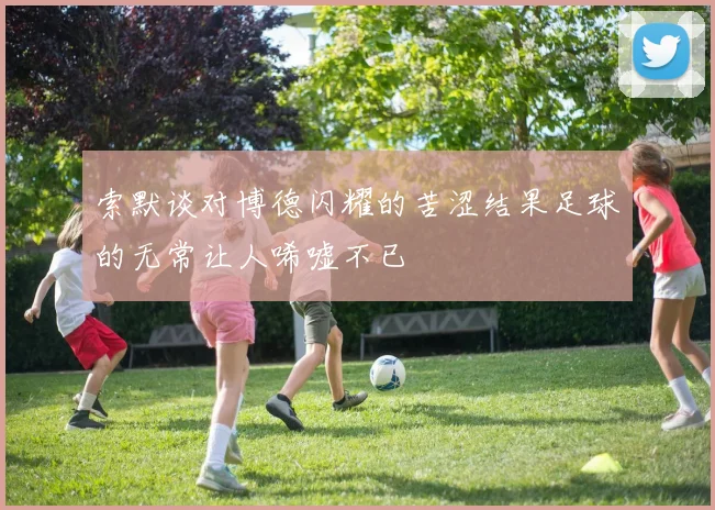 索默谈对博德闪耀的苦涩结果足球的无常让人唏嘘不已