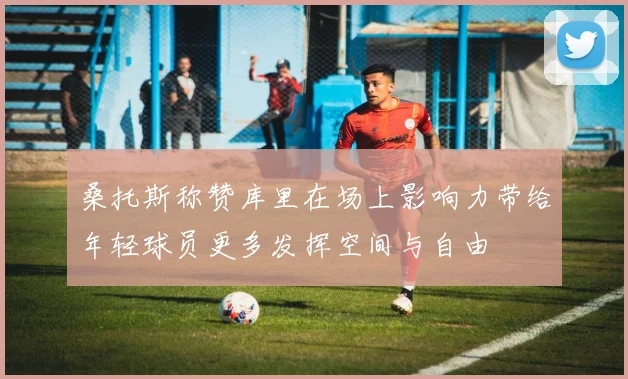 桑托斯称赞库里在场上影响力带给年轻球员更多发挥空间与自由