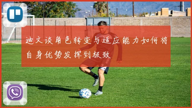 迪文谈角色转变与适应能力如何将自身优势发挥到极致