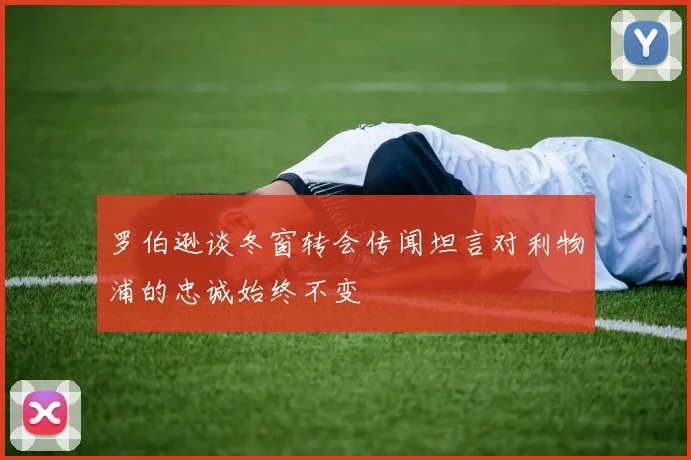 罗伯逊谈冬窗转会传闻坦言对利物浦的忠诚始终不变
