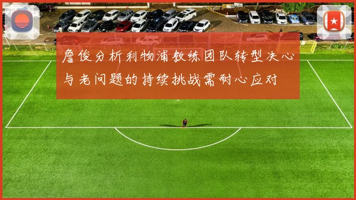 詹俊分析利物浦教练团队转型决心与老问题的持续挑战需耐心应对