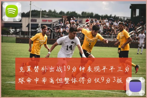 克莱替补出战19分钟表现平平三分球命中率高但整体得分仅9分3板