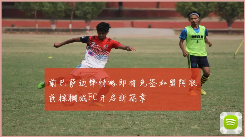 前巴萨边锋特略即将免签加盟阿联酋棕榈城FC开启新篇章