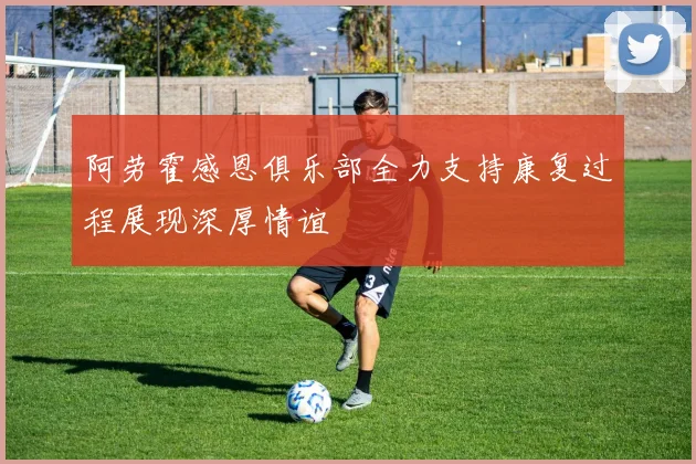 阿劳霍感恩俱乐部全力支持康复过程展现深厚情谊