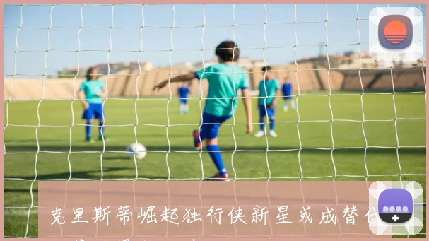克里斯蒂崛起独行侠新星或成替代克莱的最佳人选