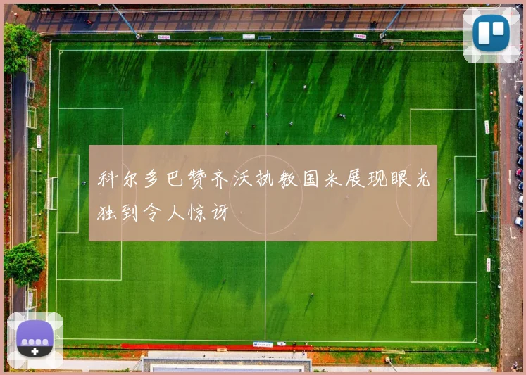 科尔多巴赞齐沃执教国米展现眼光独到令人惊讶