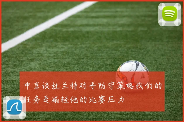 申京谈杜兰特对手防守策略我们的任务是减轻他的比赛压力