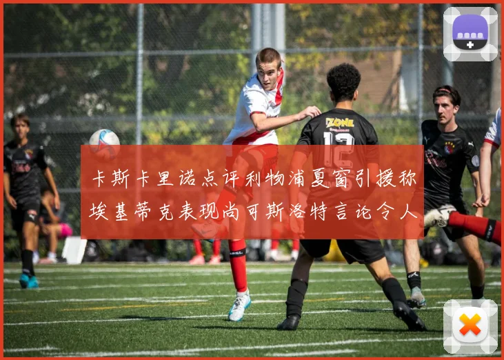 卡斯卡里诺点评利物浦夏窗引援称埃基蒂克表现尚可斯洛特言论令人哭笑不得