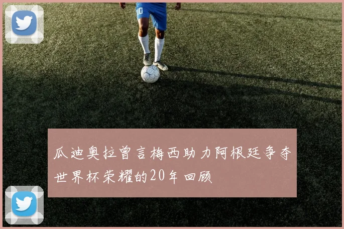 瓜迪奥拉曾言梅西助力阿根廷争夺世界杯荣耀的20年回顾