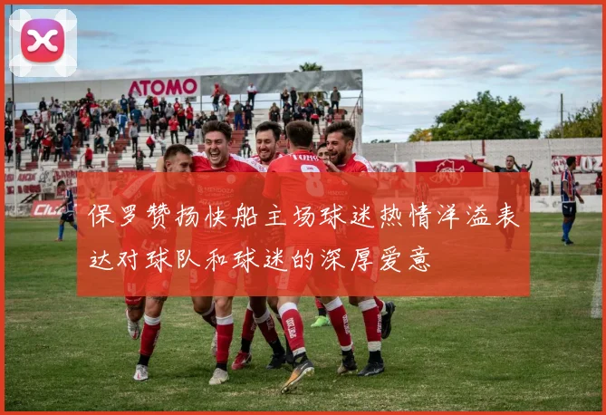 保罗赞扬快船主场球迷热情洋溢表达对球队和球迷的深厚爱意