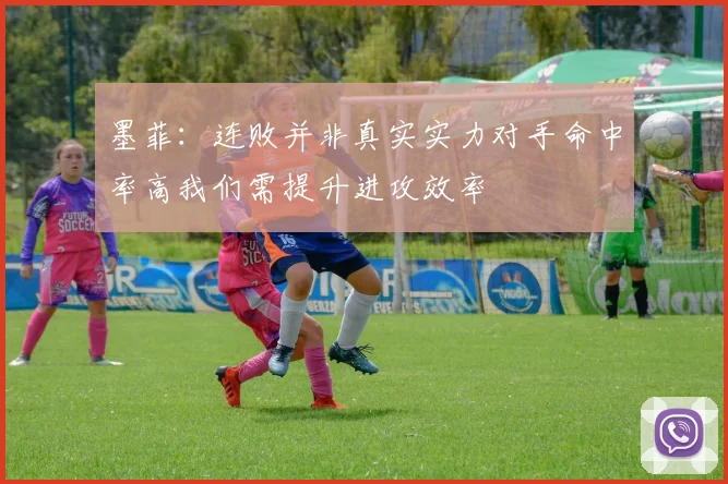 墨菲：连败并非真实实力对手命中率高我们需提升进攻效率