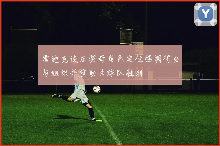 雷迪克谈东契奇角色定位强调得分与组织并重助力球队胜利