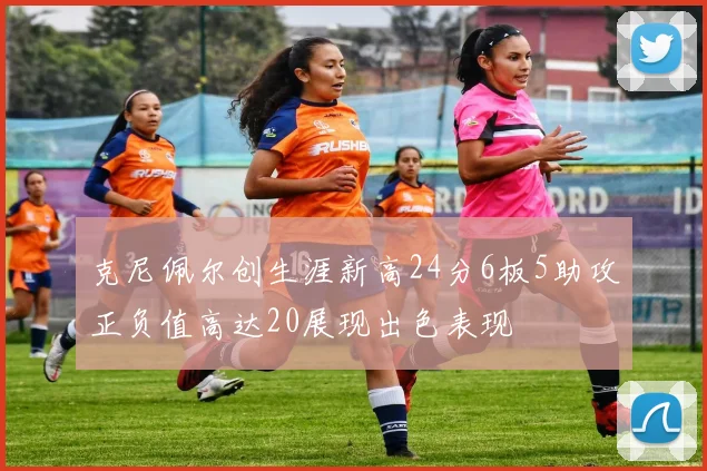 克尼佩尔创生涯新高24分6板5助攻正负值高达20展现出色表现