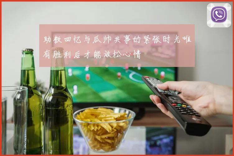 助教回忆与瓜帅共事的紧张时光唯有胜利后才能放松心情