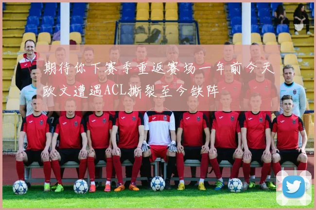 期待你下赛季重返赛场一年前今天欧文遭遇ACL撕裂至今缺阵