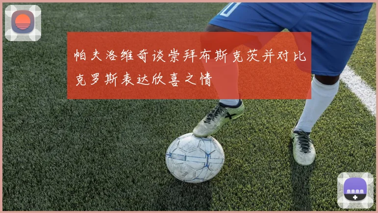 帕夫洛维奇谈崇拜布斯克茨并对比克罗斯表达欣喜之情