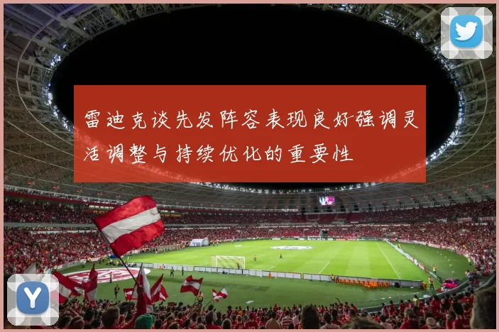 雷迪克谈先发阵容表现良好强调灵活调整与持续优化的重要性