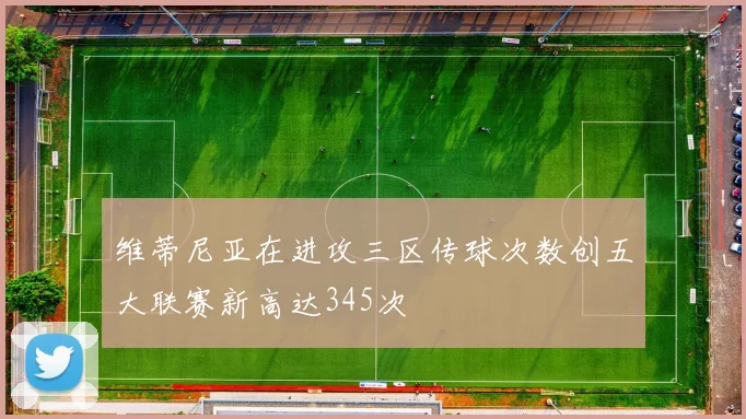 维蒂尼亚在进攻三区传球次数创五大联赛新高达345次