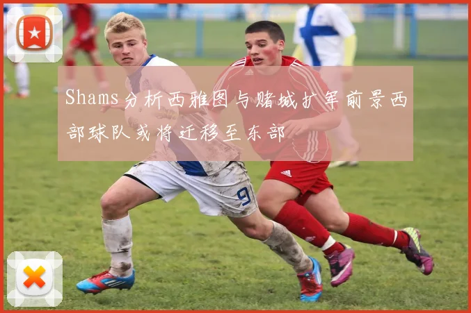 Shams分析西雅图与赌城扩军前景西部球队或将迁移至东部