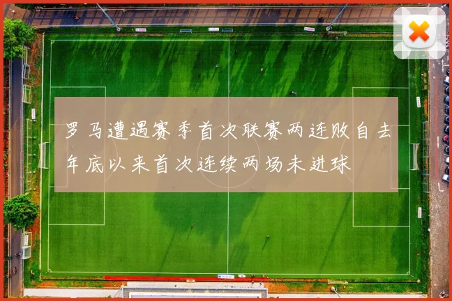 罗马遭遇赛季首次联赛两连败自去年底以来首次连续两场未进球