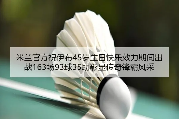 米兰官方祝伊布45岁生日快乐效力期间出战163场93球35助彰显传奇锋霸风采
